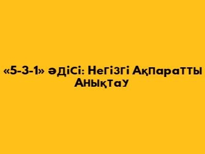 «5-3-1» Әдісі: Негізгі Ақпаратты Анықтау