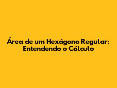Área de um Hexágono Regular: Entendendo o Cálculo