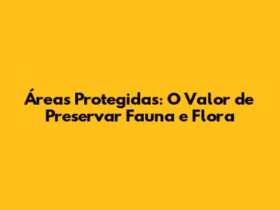 Áreas Protegidas: O Valor de Preservar Fauna e Flora