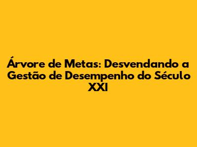Árvore de Metas: Desvendando a Gestão de Desempenho do Século XXI