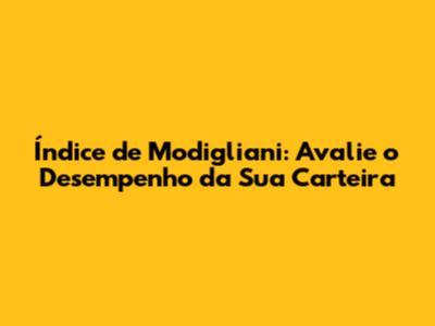 Índice de Modigliani: Avalie o Desempenho da Sua Carteira