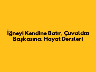 İğneyi Kendine Batır, Çuvaldızı Başkasına: Hayat Dersleri