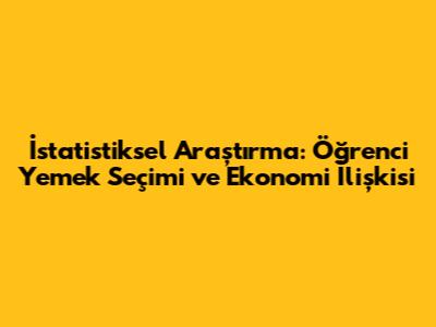 İstatistiksel Araştırma: Öğrenci Yemek Seçimi ve Ekonomi İlişkisi
