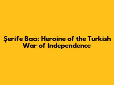 Şerife Bacı: Heroine of the Turkish War of Independence