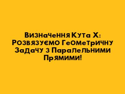 Визначення Кута Х: Розв'язуємо Геометричну Задачу з Паралельними Прямими!