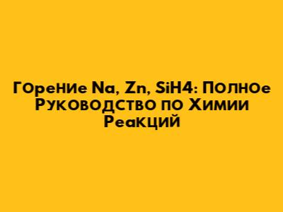 Горение Na, Zn, SiH4: Полное Руководство по Химии Реакций