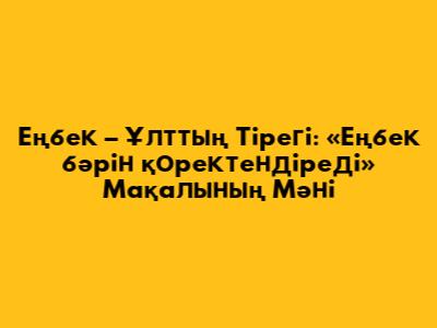 Еңбек – Ұлттың Тірегі: «Еңбек бәрін қоректендіреді» Мақалының Мәні