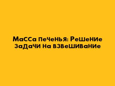Масса печенья: Решение задачи на взвешивание