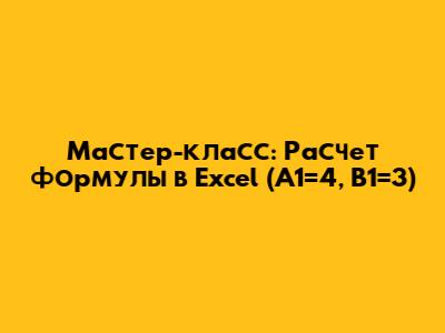 Мастер-класс: Расчет формулы в Excel (A1=4, B1=3)
