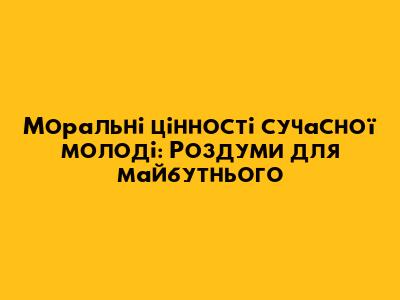 Моральні цінності сучасної молоді: Роздуми для майбутнього