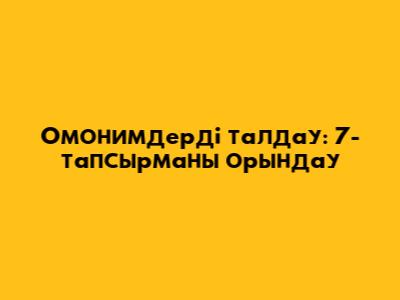Омонимдерді талдау: 7-тапсырманы орындау
