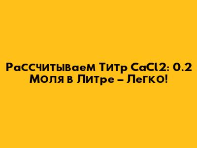 Рассчитываем Титр CaCl2: 0.2 Моля в Литре – Легко!