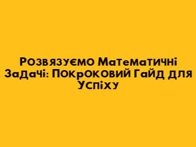 Розв'язуємо Математичні Задачі: Покроковий Гайд для Успіху