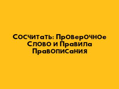 Сосчитать: Проверочное Слово и Правила Правописания