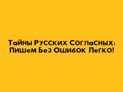 Тайны Русских Согласных: Пишем Без Ошибок Легко!