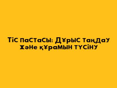 Тіс пастасы: Дұрыс таңдау және құрамын түсіну