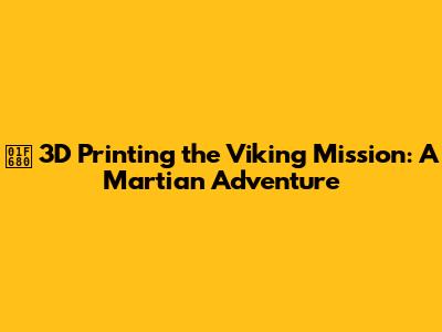 🚀 3D Printing the Viking Mission: A Martian Adventure