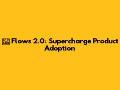 🚀 Flows 2.0: Supercharge Product Adoption