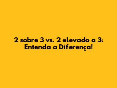 2 sobre 3 vs. 2 elevado a 3: Entenda a Diferença!