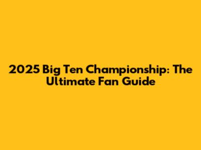 2025 Big Ten Championship: The Ultimate Fan Guide