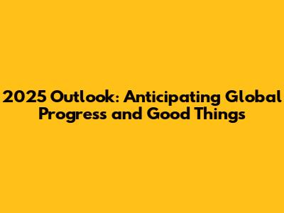 2025 Outlook: Anticipating Global Progress and Good Things