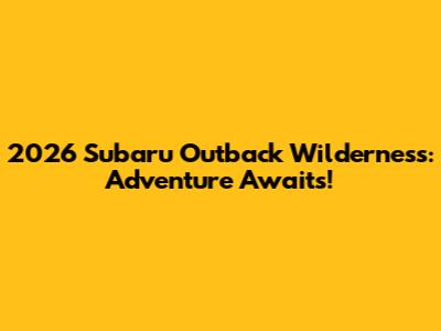 2026 Subaru Outback Wilderness: Adventure Awaits!