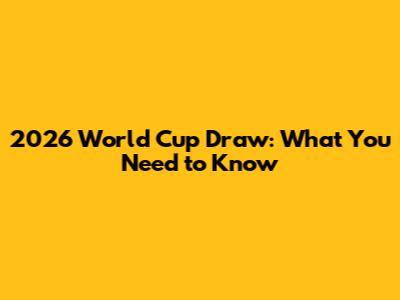 2026 World Cup Draw: What You Need to Know