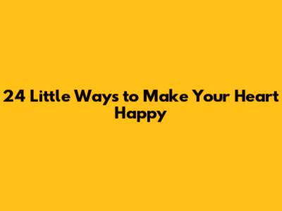 24 Little Ways to Make Your Heart Happy