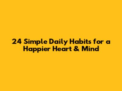 24 Simple Daily Habits for a Happier Heart & Mind