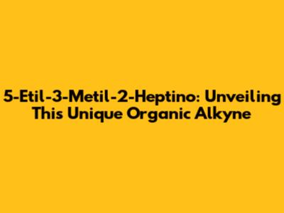 5-Etil-3-Metil-2-Heptino: Unveiling This Unique Organic Alkyne