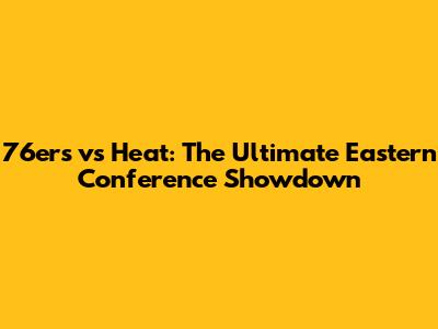 76ers vs Heat: The Ultimate Eastern Conference Showdown