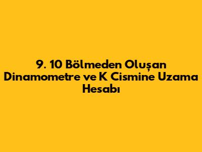 9. 10 Bölmeden Oluşan Dinamometre ve K Cismine Uzama Hesabı