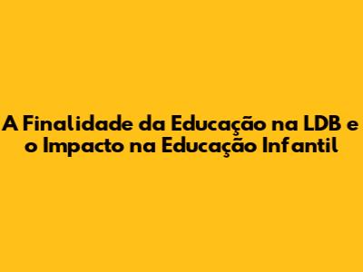 A Finalidade da Educação na LDB e o Impacto na Educação Infantil