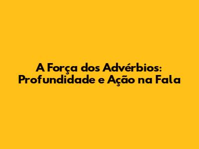 A Força dos Advérbios: Profundidade e Ação na Fala
