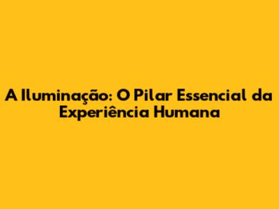 A Iluminação: O Pilar Essencial da Experiência Humana