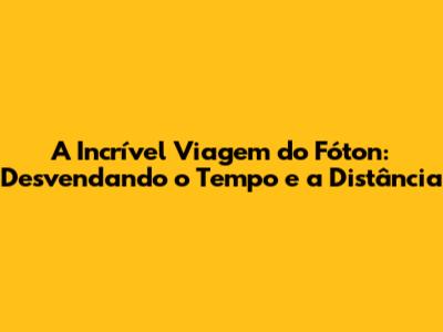 A Incrível Viagem do Fóton: Desvendando o Tempo e a Distância