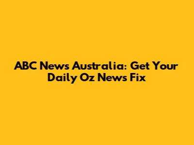 ABC News Australia: Get Your Daily Oz News Fix