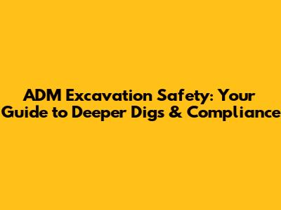 ADM Excavation Safety: Your Guide to Deeper Digs & Compliance
