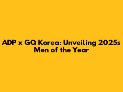 ADP x GQ Korea: Unveiling 2025's Men of the Year