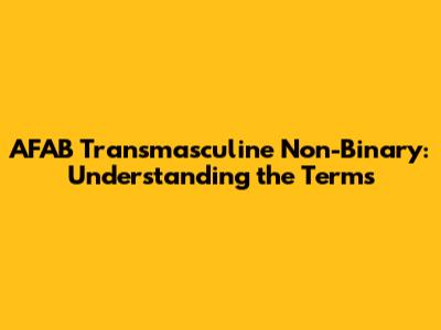 AFAB Transmasculine Non-Binary: Understanding the Terms