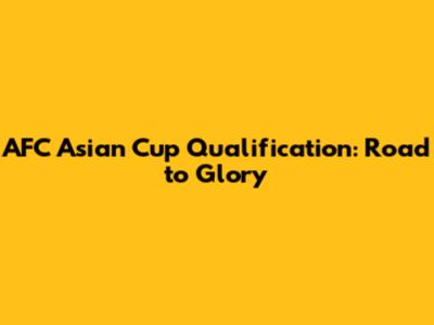 AFC Asian Cup Qualification: Road to Glory