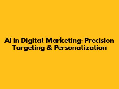 AI in Digital Marketing: Precision Targeting & Personalization