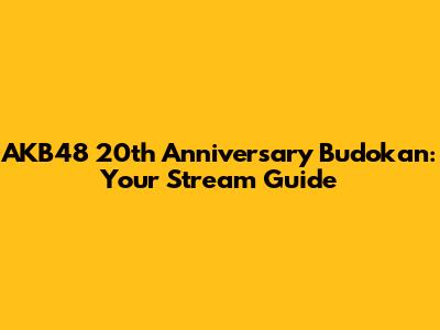 AKB48 20th Anniversary Budokan: Your Stream Guide