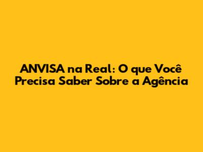 ANVISA na Real: O que Você Precisa Saber Sobre a Agência