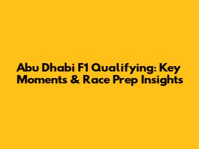 Abu Dhabi F1 Qualifying: Key Moments & Race Prep Insights