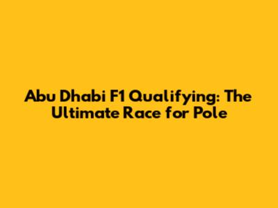 Abu Dhabi F1 Qualifying: The Ultimate Race for Pole