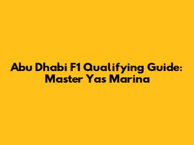 Abu Dhabi F1 Qualifying Guide: Master Yas Marina