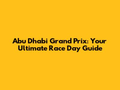 Abu Dhabi Grand Prix: Your Ultimate Race Day Guide