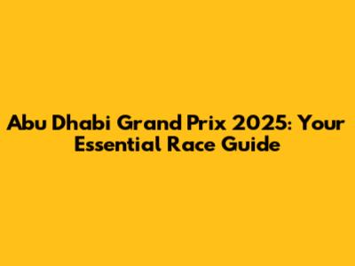 Abu Dhabi Grand Prix 2025: Your Essential Race Guide