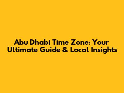 Abu Dhabi Time Zone: Your Ultimate Guide & Local Insights